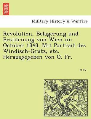 Revolution, Belagerung Und Erstu Rnung Von Wien Im October 1848. Mit Portrait Des Windisch-Gra Tz, Etc. Herausgegeben Von O. Fr. 1