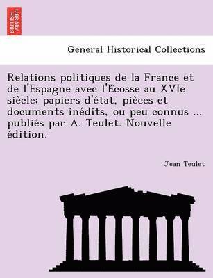 Relations politiques de la France et de l'Espagne avec l'Écosse au XVIe siècle; papiers d'état, pièces et documents inédits, ou peu connus ... publiés par A. Teulet. Nouvelle édition.