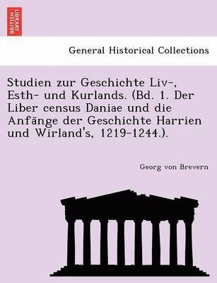 Studien Zur Geschichte LIV-, Esth- Und Kurlands. (Bd. 1. Der Liber Census Daniae Und Die Anfa Nge Der Geschichte Harrien Und Wirland's, 1219-1244.). 1