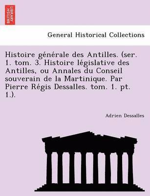 bokomslag Histoire ge&#769;ne&#769;rale des Antilles. (ser. 1. tom. 3. Histoire le&#769;gislative des Antilles, ou Annales du Conseil souverain de la Martinique. Par Pierre Re&#769;gis Dessalles. tom. 1. pt.