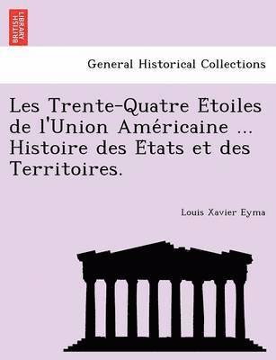 Les Trente-Quatre E&#769;toiles de l'Union Ame&#769;ricaine ... Histoire des E&#769;tats et des Territoires. 1