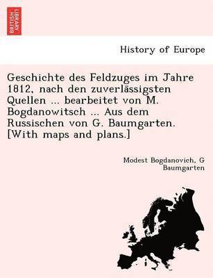 Modest Bogdanovich, G Baumgarten - Geschichte des Feldzuges im Jahre 1812, nach den zuverlässigsten Quellen ... bearbeitet von M. Bogdanowitsch ... Aus dem Russischen von G. Baumgarten. [With maps and plans.], Häftad