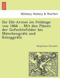 bokomslag Die Elb-Armee Im Feldzuge Von 1866 ... Mit Den Pla Nen Der Gefechtsfelder Bei Mu Nchengra Tz Und Ko Niggra Tz.
