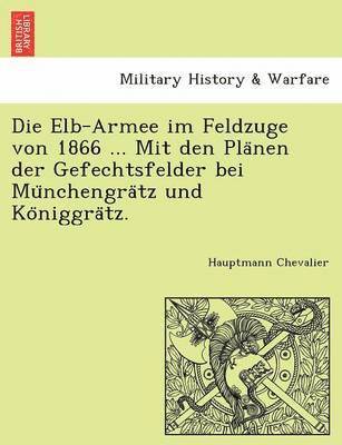 Die Elb-Armee Im Feldzuge Von 1866 ... Mit Den Pla Nen Der Gefechtsfelder Bei Mu Nchengra Tz Und Ko Niggra Tz. 1