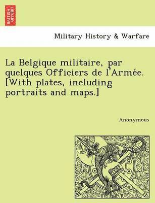 bokomslag La Belgique Militaire, Par Quelques Officiers de L'Arme E. [With Plates, Including Portraits and Maps.]