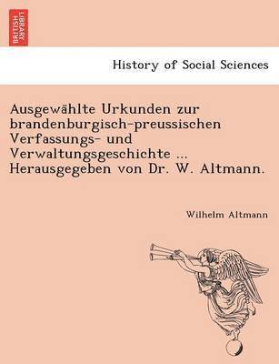 Ausgewa Hlte Urkunden Zur Brandenburgisch-Preussischen Verfassungs- Und Verwaltungsgeschichte ... Herausgegeben Von Dr. W. Altmann. 1