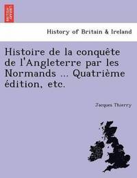 bokomslag Histoire de La Conque Te de L'Angleterre Par Les Normands ... Quatrie Me E Dition, Etc.