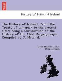 bokomslag The History of Ireland, from the Treaty of Limerick to the present time; being a continuation of the History of the Abbe&#769; Macgeoghegan. Compiled by J. Mitchel.