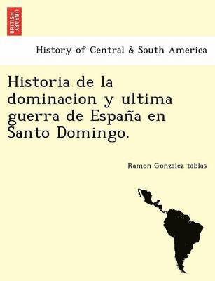 Historia de la dominacion y ultima guerra de Espan&#771;a en Santo Domingo. 1