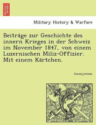 Beitra GE Zur Geschichte Des Innern Krieges in Der Schweiz Im November 1847, Von Einem Luzernischen Miliz-Offizier. Mit Einem Ka Rtchen. 1