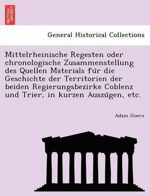 Mittelrheinische Regesten oder chronologische Zusammenstellung des Quellen Materials für die Geschichte der Territorien der beiden Regierungsbezirke Coblenz und Trier, in kurzen Auszügen, etc.