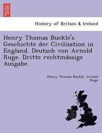bokomslag Henry Thomas Buckle's Geschichte der Civilisation in England. Deutsch von Arnold Ruge. Dritte rechtma&#776;ssige Ausgabe.