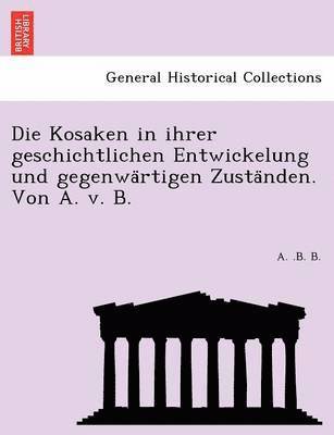 bokomslag Die Kosaken in Ihrer Geschichtlichen Entwickelung Und Gegenwa Rtigen Zusta Nden. Von A. V. B.