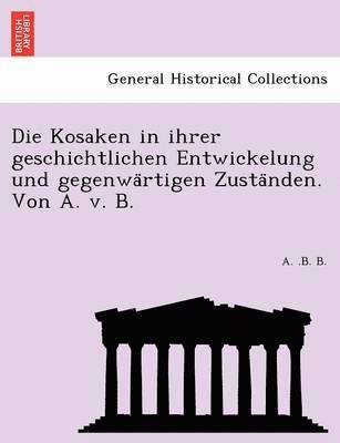 A. B. B, A. .B. B. - Die Kosaken in Ihrer Geschichtlichen Entwickelung Und Gegenwa Rtigen Zusta Nden. Von A. V. B., Häftad