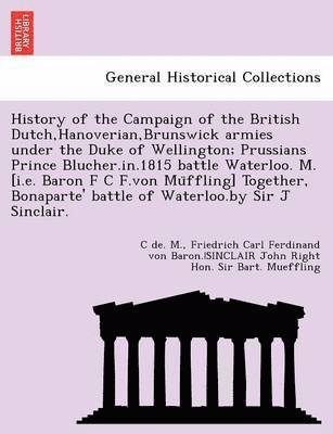 C. De M, Friedrich Carl Ferdinand Von Mueffling - History of the Campaign of the British Dutch, Hanoverian, Brunswick Armies Under the Duke of Wellington; Prussians Prince Blucher.In.1815 Battle Water, Häftad