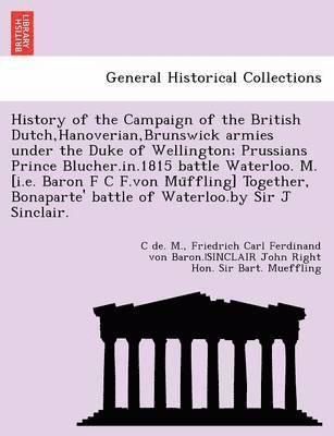 History of the Campaign of the British Dutch, Hanoverian, Brunswick Armies Under the Duke of Wellington; Prussians Prince Blucher.In.1815 Battle Waterloo. M. [I.E. Baron F C F.Von Mu Ffling] 1