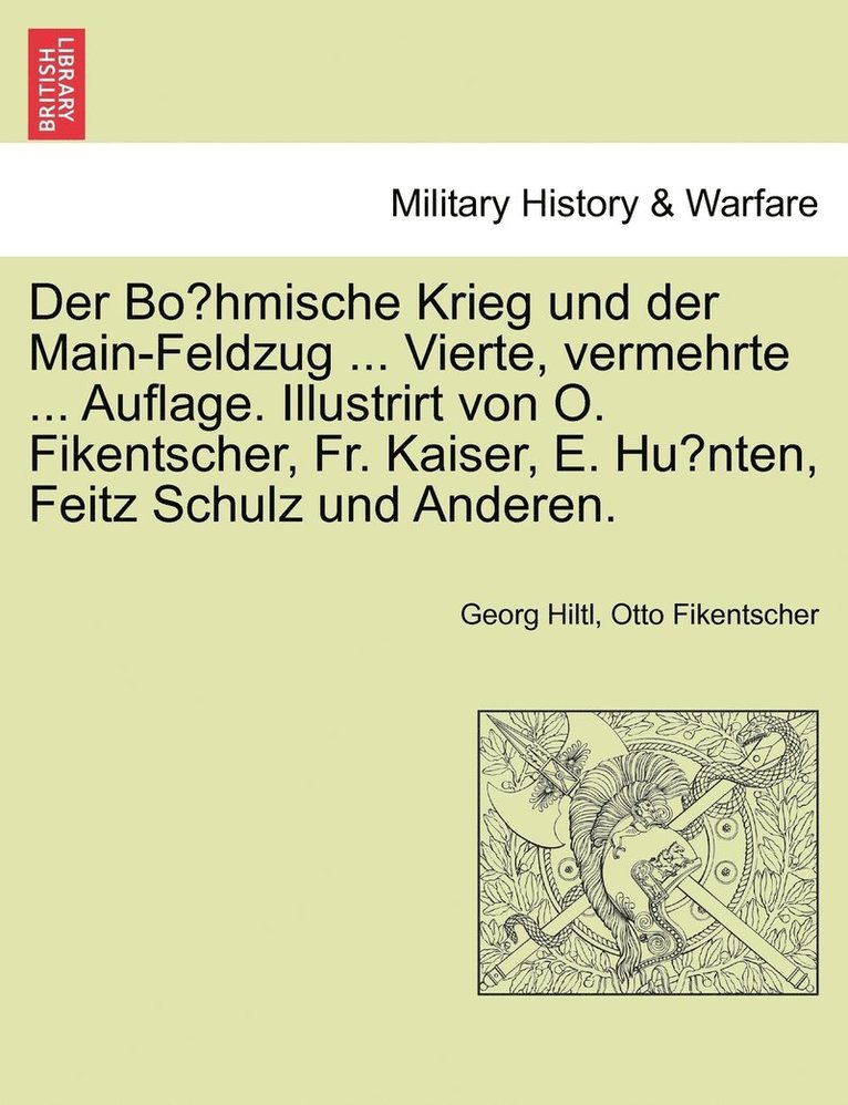 Der Bo&#776;hmische Krieg und der Main-Feldzug ... Vierte, vermehrte ... Auflage. Illustrirt von O. Fikentscher, Fr. Kaiser, E. Hu&#776;nten, Feitz Schulz und Anderen. 1