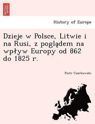 Dzieje W Polsce, Litwie I Na Rusi, Z Pogla Dem Na Wp Yw Europy Od 862 Do 1825 R. 1