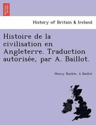 Histoire de La Civilisation En Angleterre. Traduction Autorise E, Par A. Baillot.