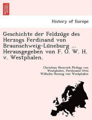 Geschichte der Feldzu&#776;ge des Herzogs Ferdinand von Braunschweig-Lu&#776;neburg ... Herausgegeben von F. O. W. H. v. Westphalen. 1
