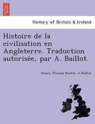 Histoire de La Civilisation En Angleterre. Traduction Autorise E, Par A. Baillot.