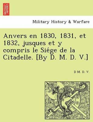 bokomslag Anvers En 1830, 1831, Et 1832, Jusques Et y Compris Le Sie GE de La Citadelle. [By D. M. D. V.]