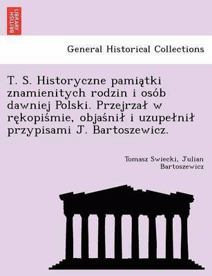 bokomslag T. S. Historyczne Pamia Tki Znamienitych Rodzin I Oso B Dawniej Polski. Przejrza W Re Kopis Mie, Objas Ni I Uzupe Ni Przypisami J. Bartoszewicz.