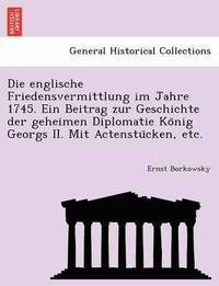 bokomslag Die Englische Friedensvermittlung Im Jahre 1745. Ein Beitrag Zur Geschichte Der Geheimen Diplomatie Ko Nig Georgs II. Mit Actenstu Cken, Etc.