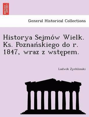 Historya Sejmo W Wielk. KS. Poznan Skiego Do R. 1847, Wraz Z Wste Pem. 1