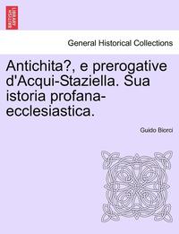 bokomslag Antichita, E Prerogative D'Acqui-Staziella. Sua Istoria Profana-Ecclesiastica.