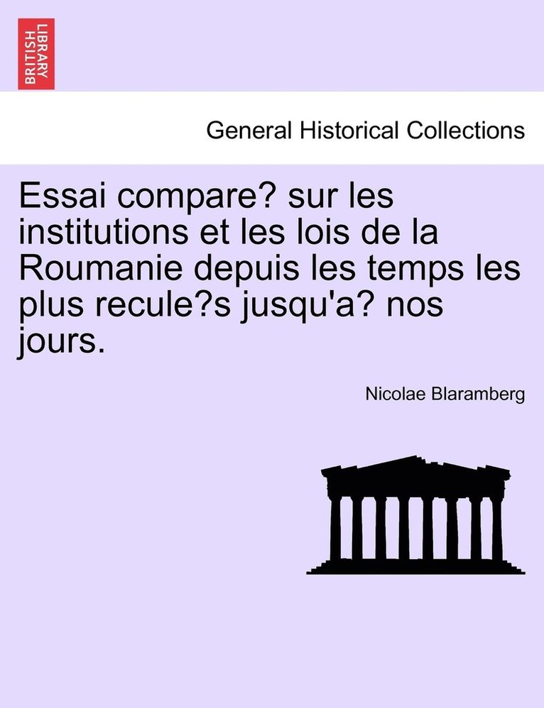 Essai compare&#769; sur les institutions et les lois de la Roumanie depuis les temps les plus recule&#769;s jusqu'a&#768; nos jours. 1