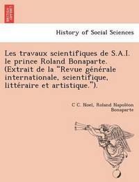 bokomslag Les Travaux Scientifiques de S.A.I. Le Prince Roland Bonaparte. (Extrait de La 'Revue GE Ne Rale Internationale, Scientifique, Litte Raire Et Artistique.').