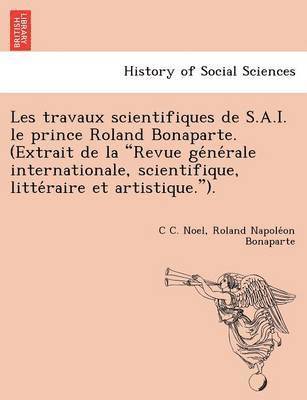 Les Travaux Scientifiques de S.A.I. Le Prince Roland Bonaparte. (Extrait de La 'Revue GE Ne Rale Internationale, Scientifique, Litte Raire Et Artistique.'). 1