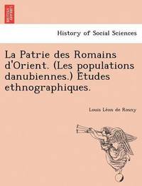 bokomslag La Patrie Des Romains D'Orient. (Les Populations Danubiennes.) E Tudes Ethnographiques.