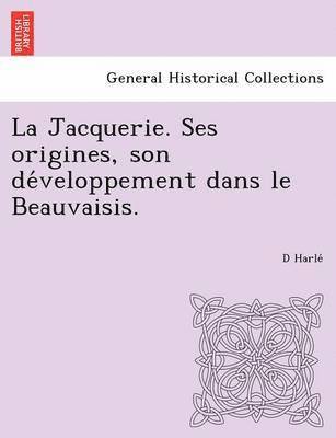 La Jacquerie. Ses Origines, Son de Veloppement Dans Le Beauvaisis. 1