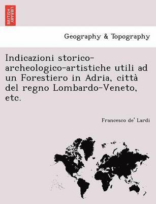 Indicazioni Storico-Archeologico-Artistiche Utili Ad Un Forestiero in Adria, Citta del Regno Lombardo-Veneto, Etc. 1