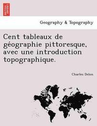 bokomslag Cent Tableaux de GE Ographie Pittoresque, Avec Une Introduction Topographique.