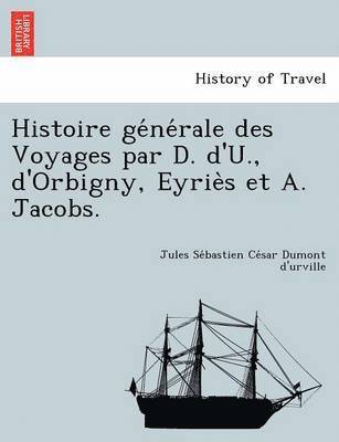 Histoire ge&#769;ne&#769;rale des Voyages par D. d'U., d'Orbigny, Eyrie&#768;s et A. Jacobs. 1