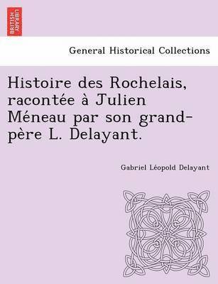 Histoire Des Rochelais, Raconte E a Julien Me Neau Par Son Grand-Pe Re L. Delayant.