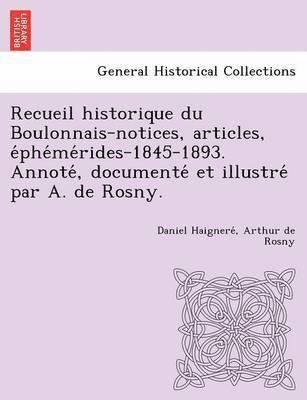 Recueil historique du Boulonnais-notices, articles, e&#769;phe&#769;me&#769;rides-1845-1893. Annote&#769;, documente&#769; et illustre&#769; par A. de Rosny. 1
