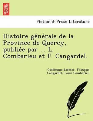 Histoire générale de la Province de Quercy, publiée par ... L. Combarieu et F. Cangardel.