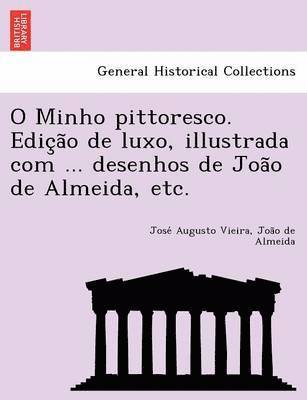 O Minho pittoresco. Edic&#807;a&#771;o de luxo, illustrada com ... desenhos de Joa&#771;o de Almeida, etc. 1