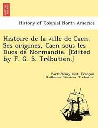 bokomslag Histoire de la ville de Caen. Ses origines, Caen sous les Ducs de Normandie. [Edited by F. G. S. Tre&#769;butien.]