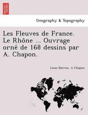 Les Fleuves de France. Le Rho Ne ... Ouvrage Orne de 168 Dessins Par A. Chapon. 1