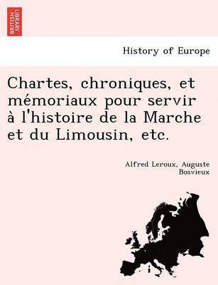 Chartes, chroniques, et me&#769;moriaux pour servir a&#768; l'histoire de la Marche et du Limousin, etc. 1