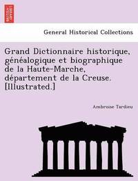 bokomslag Grand Dictionnaire Historique, GE Ne Alogique Et Biographique de La Haute-Marche, de Partement de La Creuse. [Illustrated.]