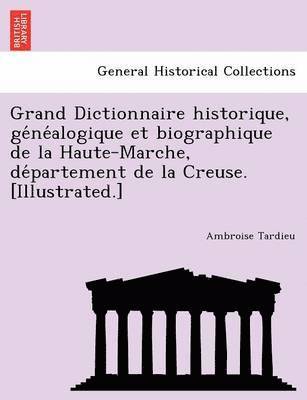 bokomslag Grand Dictionnaire Historique, GE Ne Alogique Et Biographique de La Haute-Marche, de Partement de La Creuse. [Illustrated.]