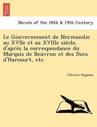 bokomslag Le Gouvernement de Normandie Au Xviie Et Au Xviiie Sie Cle, D'Apre S La Correspondance Du Marquis de Beuvron Et Des Ducs D'Harcourt, Etc.