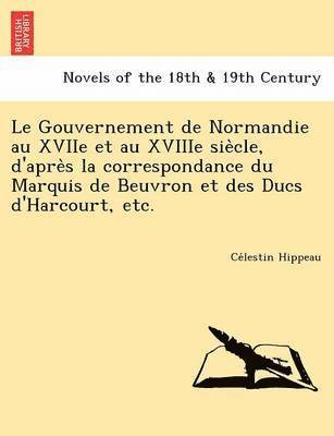 bokomslag Le Gouvernement de Normandie Au Xviie Et Au Xviiie Sie Cle, D'Apre S La Correspondance Du Marquis de Beuvron Et Des Ducs D'Harcourt, Etc.