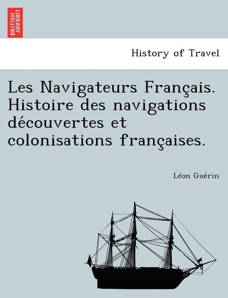 Les Navigateurs Franc Ais. Histoire Des Navigations de Couvertes Et Colonisations Franc Aises. 1